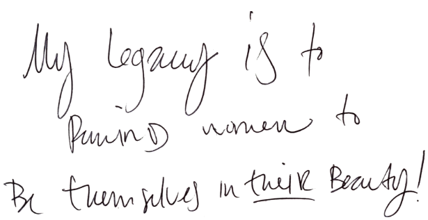 My legacy is to remind women to be themselves in their beauty!